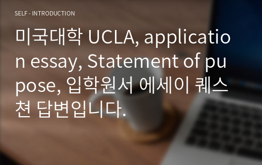 미국대학 UCLA, application essay, Statement of pupose, 입학원서 에세이 퀘스쳔 답변입니다.