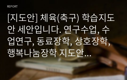 [지도안] 체육(축구) 학습지도안 세안입니다. 연구수업, 수업연구, 동료장학, 상호장학, 행복나눔장학 지도안으로 사용할 수 있습니다.