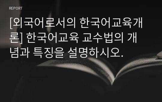 [외국어로서의 한국어교육개론] 한국어교육 교수법의 개념과 특징을 설명하시오.