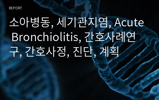 소아병동, 세기관지염, Acute Bronchiolitis, 간호사례연구, 간호사정, 진단, 계획