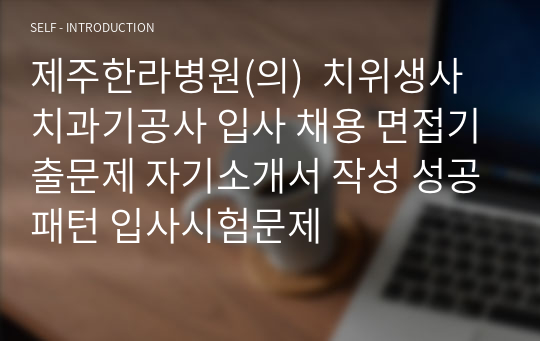 제주한라병원(의)  치위생사 치과기공사 입사 채용 면접기출문제 자기소개서 작성 성공패턴 입사시험문제