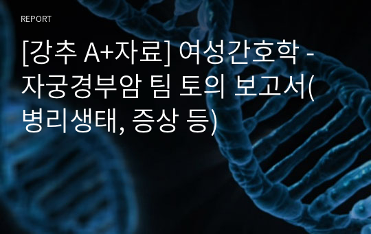 [강추 A+자료] 여성간호학 - 자궁경부암 팀 토의 보고서(병리생태, 증상 등)