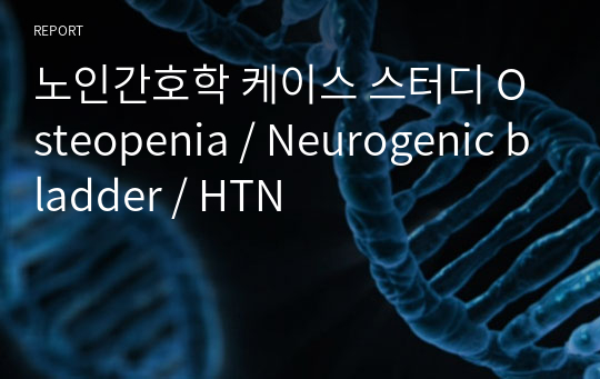 노인간호학 케이스 스터디 Osteopenia / Neurogenic bladder / HTN