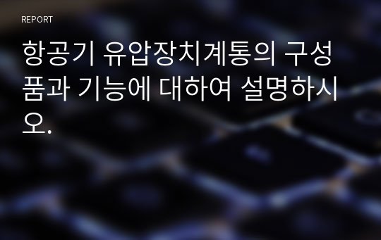 항공기 유압장치계통의 구성품과 기능에 대하여 설명하시오.