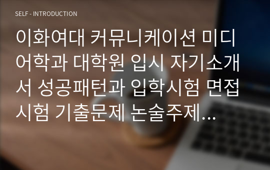 이화여대 커뮤니케이션 미디어학과 대학원 입시 자기소개서 성공패턴과 입학시험 면접시험 기출문제 논술주제 논술논제