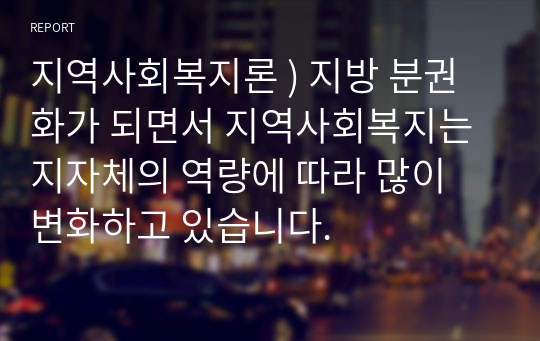 지역사회복지론 ) 지방 분권화가 되면서 지역사회복지는 지자체의 역량에 따라 많이 변화하고 있습니다.