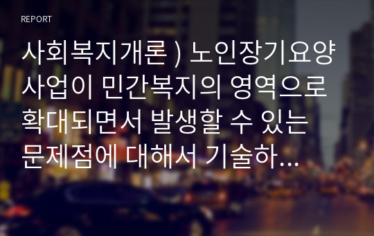 사회복지개론 ) 노인장기요양사업이 민간복지의 영역으로 확대되면서 발생할 수 있는 문제점에 대해서 기술하시고 해결방안을 제시하세요