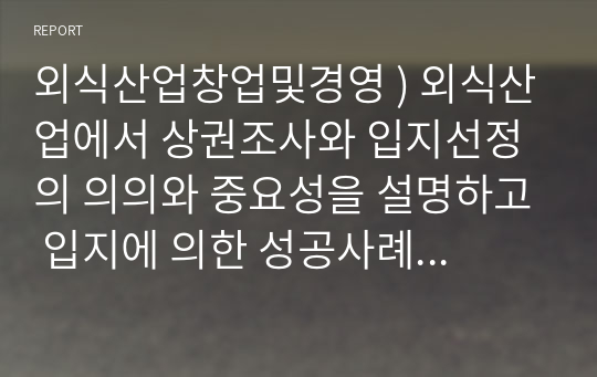 외식산업창업및경영 ) 외식산업에서 상권조사와 입지선정의 의의와 중요성을 설명하고 입지에 의한 성공사례를 제시하세요