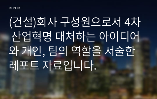 (건설)회사 구성원으로서 4차 산업혁명 대처하는 아이디어와 개인, 팀의 역할을 서술한 레포트 자료입니다.