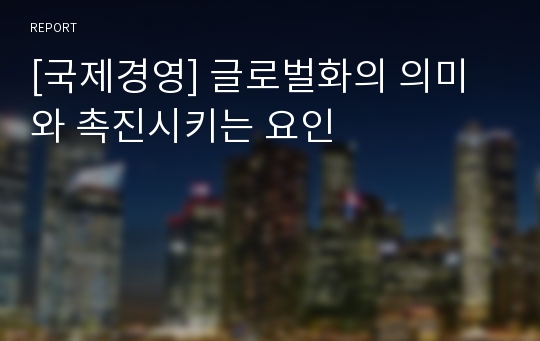 [국제경영] 글로벌화의 의미와 촉진시키는 요인