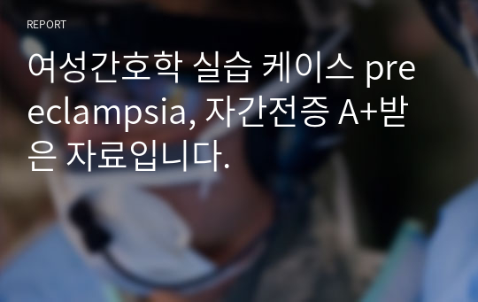 여성간호학 실습 케이스 preeclampsia, 자간전증 A+받은 자료입니다.