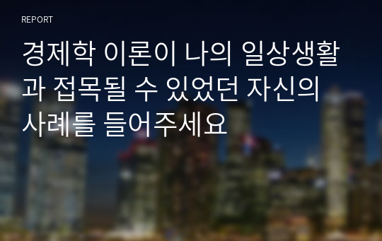 경제학 이론이 나의 일상생활과 접목될 수 있었던 자신의 사례를 들어주세요