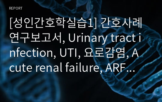 [성인간호학실습1] 간호사례연구보고서, Urinary tract infection, UTI, 요로감염, Acute renal failure, ARF, 급성신부전, 케이스스터디, MED