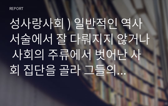 성사랑사회 ) 일반적인 역사서술에서 잘 다뤄지지 않거나 사회의 주류에서 벗어난 사회 집단을 골라 그들의 삶 속에서 성차별과 다른 사회적 격차가 어떻게 서로 관련되어 있는지, 구체적인 사례를 들어 분석하고 서술하시오.