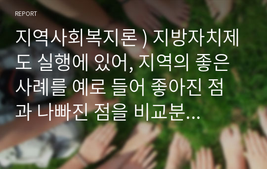 지역사회복지론 ) 지방자치제도 실행에 있어, 지역의 좋은 사례를 예로 들어 좋아진 점과 나빠진 점을 비교분석 하시오.