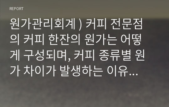 원가관리회계 ) 커피 전문점의 커피 한잔의 원가는 어떻게 구성되며, 커피 종류별 원가 차이가 발생하는 이유와 커피 전문점의 공통비 배분의 적절한 방법에 대해서 서술하시오.