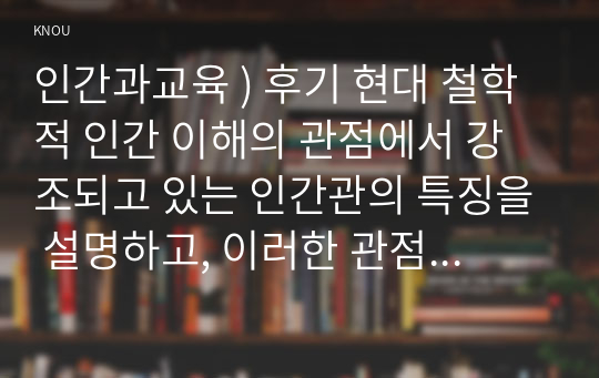 인간과교육 ) 후기 현대 철학적 인간 이해의 관점에서 강조되고 있는 인간관의 특징을 설명하고, 이러한 관점에서 종래의 과학적 인간관을 비판적으로 고찰하시오.