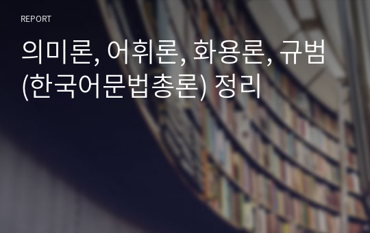 의미론, 어휘론, 화용론, 규범(한국어문법총론) 정리