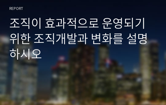 조직이 효과적으로 운영되기 위한 조직개발과 변화를 설명하시오