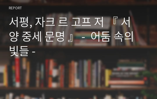 서평, 자크 르 고프 저 『 서양 중세 문명 』 -  어둠 속의 빛들 -