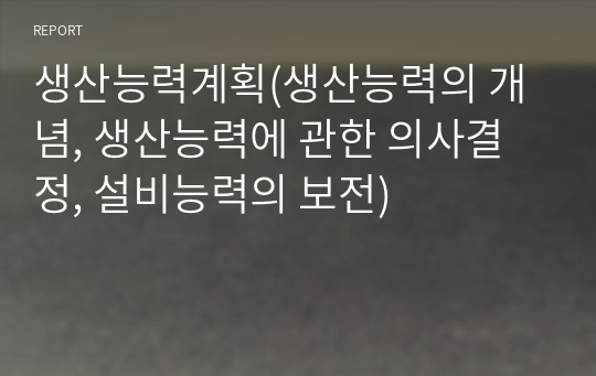 생산능력계획(생산능력의 개념, 생산능력에 관한 의사결정, 설비능력의 보전)