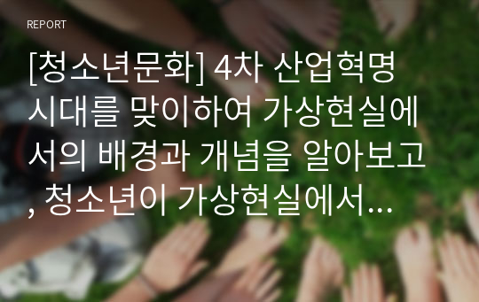 [청소년문화] 4차 산업혁명 시대를 맞이하여 가상현실에서의 배경과 개념을 알아보고, 청소년이 가상현실에서 나타나는 문제점과 대처방안을 설명해보세요.