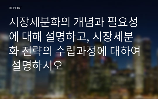 시장세분화의 개념과 필요성에 대해 설명하고, 시장세분화 전략의 수립과정에 대하여 설명하시오