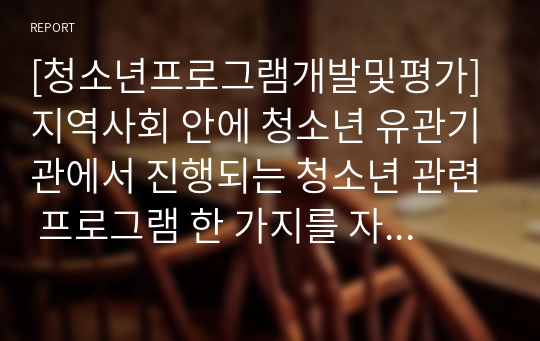 [청소년프로그램개발및평가]지역사회 안에 청소년 유관기관에서 진행되는 청소년 관련 프로그램 한 가지를 자세하게 소개하고 본 프로그램이 청소년들에게 주는 효과성에 대해 기술하시오.