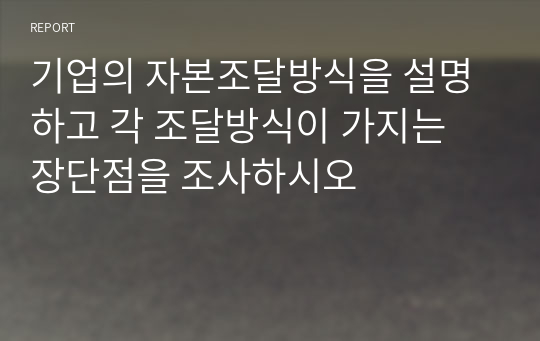 기업의 자본조달방식을 설명하고 각 조달방식이 가지는 장단점을 조사하시오