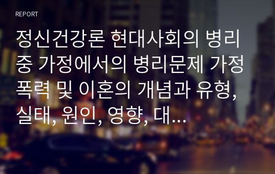 정신건강론 현대사회의 병리 중 가정에서의 병리문제 가정폭력 및 이혼의 개념과 유형, 실태, 원인, 영향, 대책, 전망과 과제 PPT