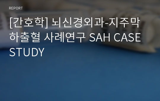 [간호학] 뇌신경외과-지주막하출혈 사례연구 SAH CASE STUDY