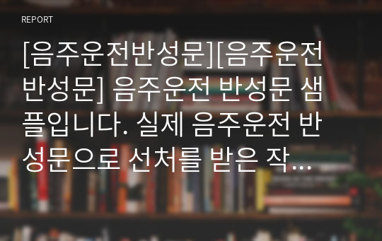 [음주운전반성문][음주운전 반성문] 음주운전 반성문 샘플입니다. 실제 음주운전 반성문으로 선처를 받은 작품입니다. 실제 음주운전 반성문 예문을 읽어보시고 반성문 작성에 참고하시면 큰 도움이 될 것입니다.