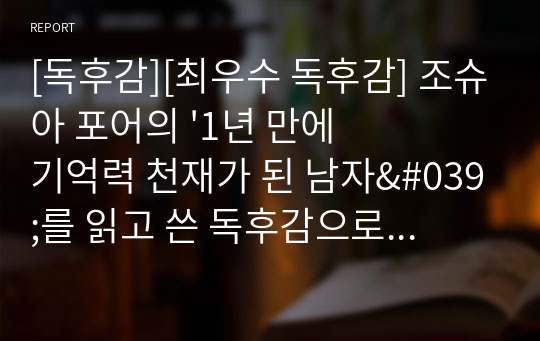 [독후감][최우수 독후감] 조슈아 포어의 &#039;1년 만에 기억력 천재가 된 남자&#039;를 읽고 쓴 독후감으로 암기는 곧 창의력이란 말이 실감날 것입니다.