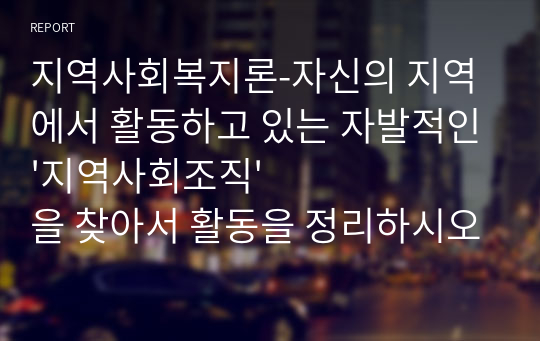 지역사회복지론-자신의 지역에서 활동하고 있는 자발적인&#039;지역사회조직&#039;을 찾아서 활동을 정리하시오