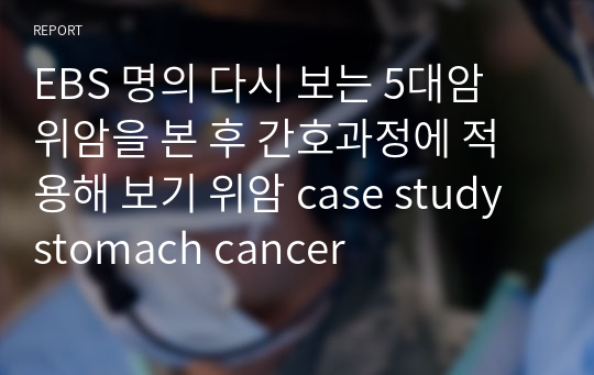 EBS 명의 다시 보는 5대암 위암을 본 후 간호과정에 적용해 보기 위암 case study stomach cancer