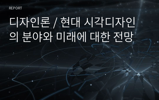 디자인론 / 현대 시각디자인의 분야와 미래에 대한 전망