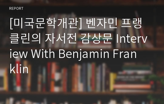 [미국문학개관] 벤자민 프랭클린의 자서전 감상문 Interview With Benjamin Franklin