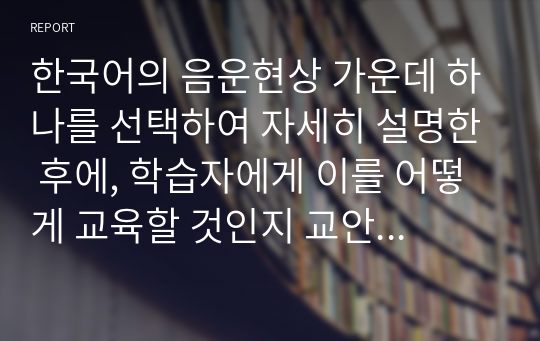 한국어의 음운현상 가운데 하나를 선택하여 자세히 설명한 후에, 학습자에게 이를 어떻게 교육할 것인지 교안을 작성하여 제출하시오.