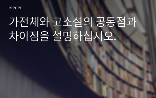 가전체와 고소설의 공통점과 차이점을 설명하십시오.