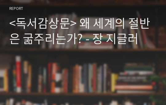 &lt;독서감상문&gt; 왜 세계의 절반은 굶주리는가? - 장 지글러