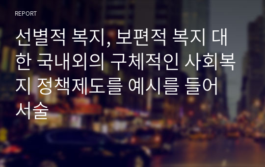 선별적 복지, 보편적 복지 대한 국내외의 구체적인 사회복지 정책제도를 예시를 들어 서술