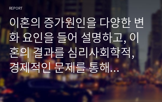 이혼의 증가원인을 다양한 변화 요인을 들어 설명하고, 이혼의 결과를 심리사회학적, 경제적인 문제를 통해 분석하시오.