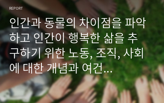 인간과 동물의 차이점을 파악하고 인간이 행복한 삶을 추구하기 위한 노동, 조직, 사회에 대한 개념과 여건 속에서 자신이 나아가야 할 방향을 자유롭게 제시하시오.