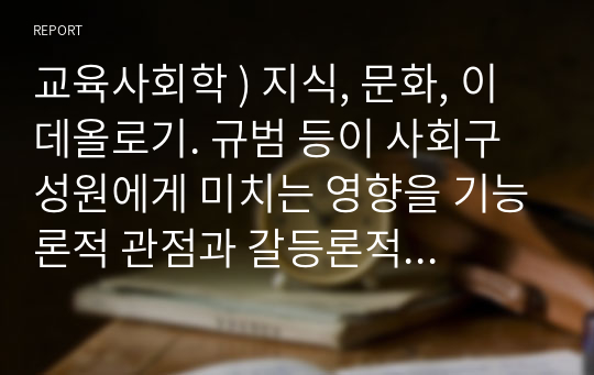 교육사회학 ) 지식, 문화, 이데올로기. 규범 등이 사회구성원에게 미치는 영향을 기능론적 관점과 갈등론적 관점에서 구분하여 제시하시오.