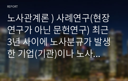 노사관계론 ) 사례연구(현장연구가 아닌 문헌연구) 최근 3년 사이에 노사분규가 발생한 기업(기관)이나 노사파트너십이 잘 되고 있는 대표적인 노사협력기업(기관)중 하나를 골라 사례연구를 하는 주제