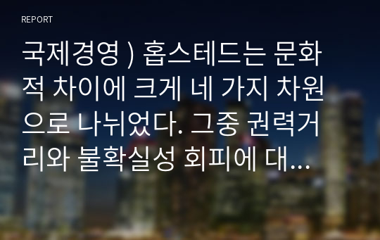 국제경영 ) 홉스테드는 문화적 차이에 크게 네 가지 차원으로 나뉘었다. 그중 권력거리와 불확실성 회피에 대해서 예를 들어 설명하시오.