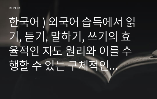 한국어 ) 외국어 습득에서 읽기, 듣기, 말하기, 쓰기의 효율적인 지도 원리와 이를 수행할 수 있는 구체적인 활동 방안에 대해 설명하시오.