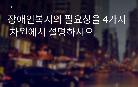 장애인복지의 필요성을 4가지 차원에서 설명하시오.