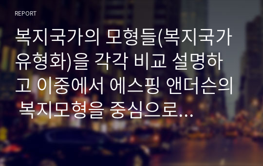 복지국가의 모형들(복지국가 유형화)을 각각 비교 설명하고 이중에서 에스핑 앤더슨의 복지모형을 중심으로 한국은 어느 유형에 적용하는 것이 바람직한가를 구체적으로 설명해 보시오.