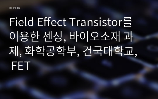 Field Effect Transistor를 이용한 센싱, 바이오소재 과제, 화학공학부, 건국대학교,  FET